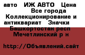 1.1) авто : ИЖ АВТО › Цена ­ 149 - Все города Коллекционирование и антиквариат » Значки   . Башкортостан респ.,Мечетлинский р-н